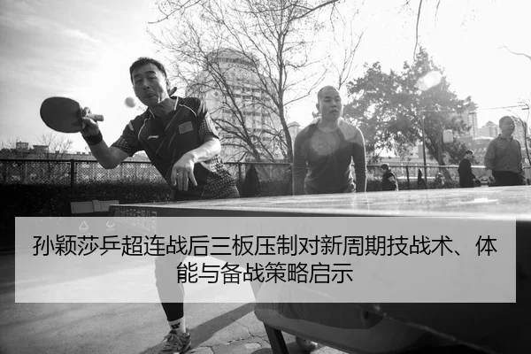 孙颖莎乒超连战后三板压制对新周期技战术、体能与备战策略启示