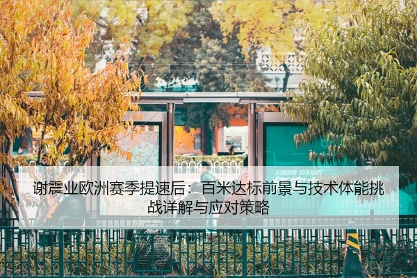 谢震业欧洲赛季提速后：百米达标前景与技术体能挑战详解与应对策略