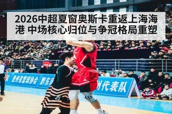 2026中超夏窗奥斯卡重返上海海港 中场核心归位与争冠格局重塑