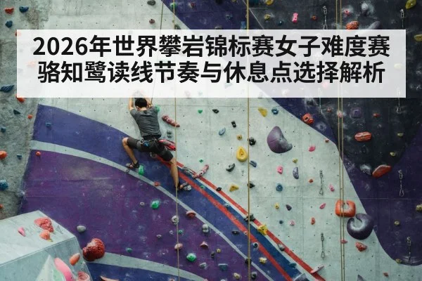 2026年世界攀岩锦标赛女子难度赛 骆知鹭读线节奏与休息点选择解析