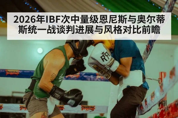 2026年IBF次中量级恩尼斯与奥尔蒂斯统一战谈判进展与风格对比前瞻